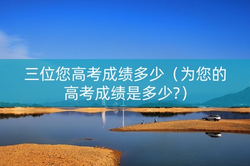 三位您高考成绩多少（为您的高考成绩是多少?）