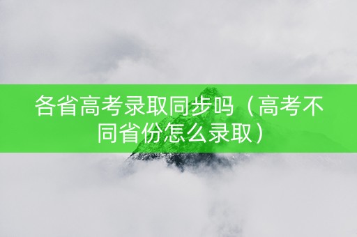 各省高考录取同步吗（高考不同省份怎么录取）