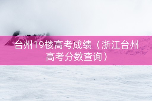 台州19楼高考成绩（浙江台州高考分数查询）