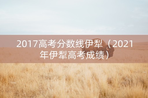 2017高考分数线伊犁（2021年伊犁高考成绩）