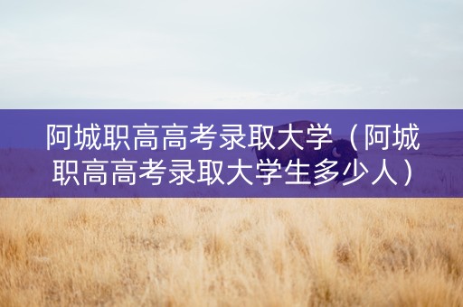 阿城职高高考录取大学（阿城职高高考录取大学生多少人）