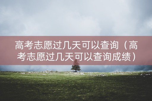 高考志愿过几天可以查询（高考志愿过几天可以查询成绩）