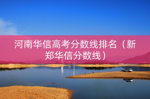 河南华信高考分数线排名（新郑华信分数线）