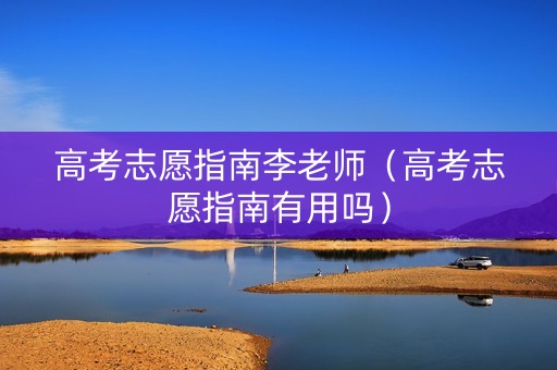 高考志愿指南李老师（高考志愿指南有用吗）