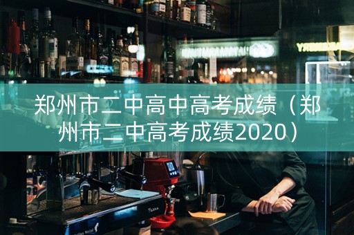 郑州市二中高中高考成绩（郑州市二中高考成绩2020）
