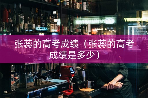 张蕊的高考成绩（张蕊的高考成绩是多少）