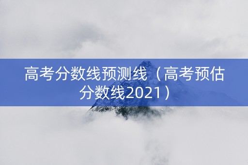 高考分数线预测线（高考预估分数线2021）