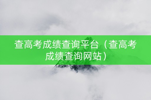 查高考成绩查询平台（查高考成绩查询网站）
