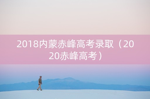 2018内蒙赤峰高考录取（2020赤峰高考）
