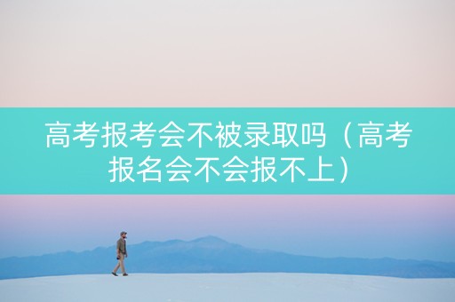 高考报考会不被录取吗（高考报名会不会报不上）