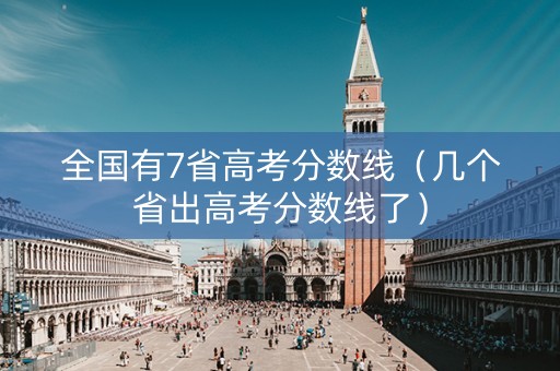 全国有7省高考分数线（几个省出高考分数线了）