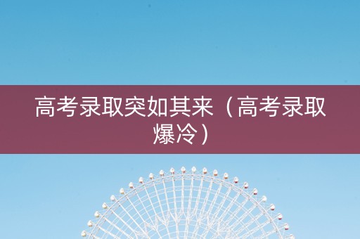 高考录取突如其来（高考录取爆冷）