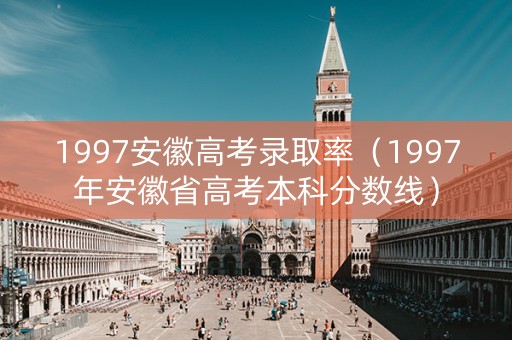 1997安徽高考录取率（1997年安徽省高考本科分数线）