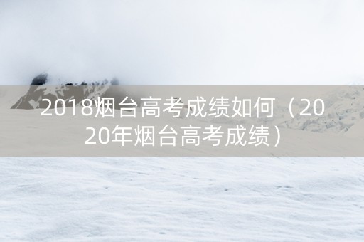 2018烟台高考成绩如何（2020年烟台高考成绩）