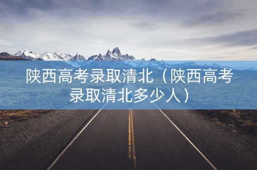 陕西高考录取清北（陕西高考录取清北多少人）
