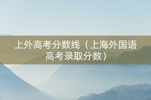 上外高考分数线（上海外国语高考录取分数）