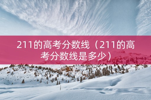 211的高考分数线（211的高考分数线是多少）