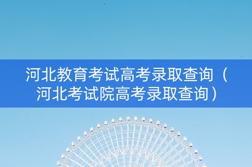 河北教育考试高考录取查询（河北考试院高考录取查询）