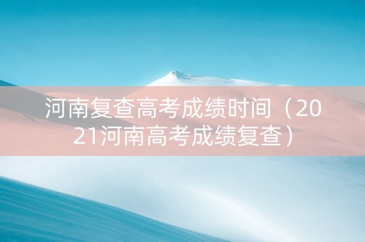 河南复查高考成绩时间（2021河南高考成绩复查）