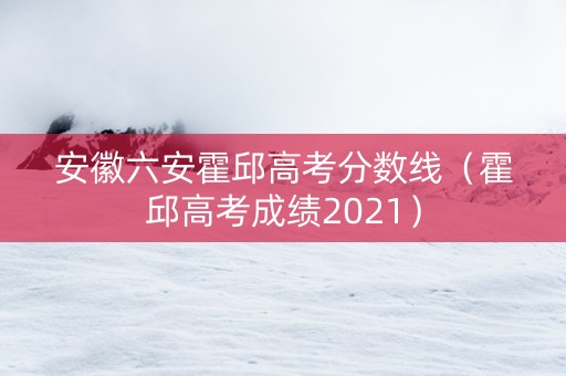 安徽六安霍邱高考分数线（霍邱高考成绩2021）