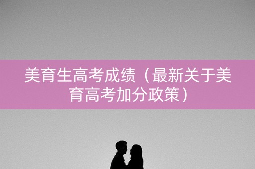 美育生高考成绩（最新关于美育高考加分政策）