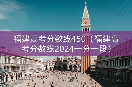 福建高考分数线450（福建高考分数线2024一分一段）