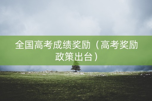 全国高考成绩奖励（高考奖励政策出台）