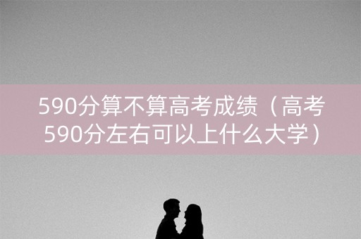 590分算不算高考成绩（高考590分左右可以上什么大学）