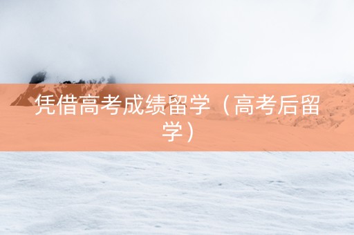 凭借高考成绩留学（高考后留学）