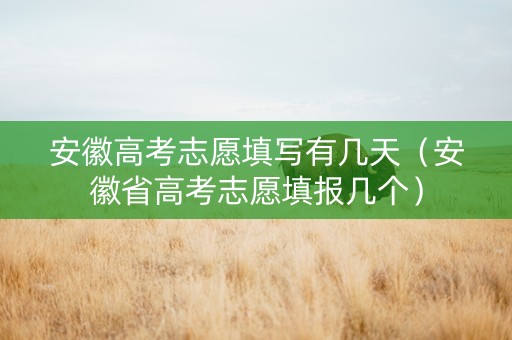 安徽高考志愿填写有几天（安徽省高考志愿填报几个）