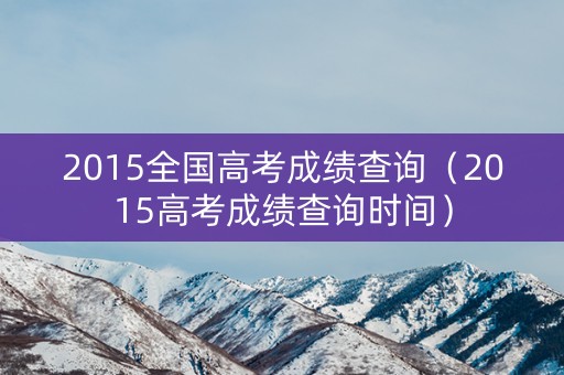 2015全国高考成绩查询（2015高考成绩查询时间）