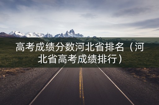 高考成绩分数河北省排名（河北省高考成绩排行）