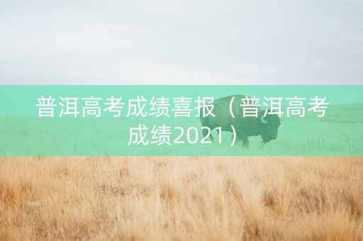 普洱高考成绩喜报（普洱高考成绩2021）