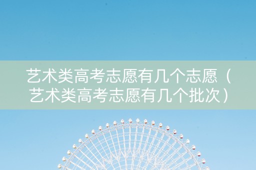 艺术类高考志愿有几个志愿（艺术类高考志愿有几个批次）