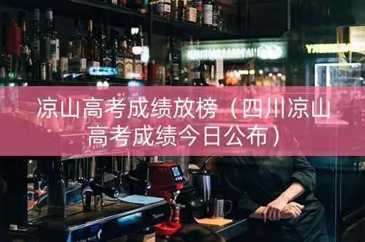 凉山高考成绩放榜（四川凉山高考成绩今日公布）
