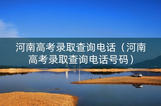 河南高考录取查询电话（河南高考录取查询电话号码）