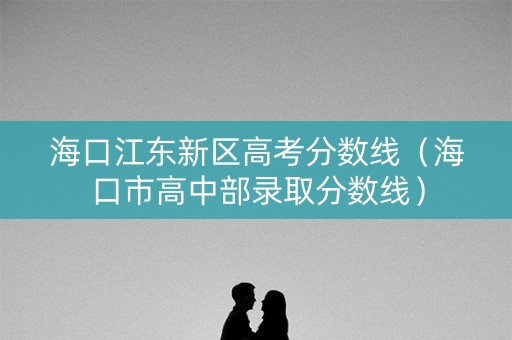 海口江东新区高考分数线（海口市高中部录取分数线）