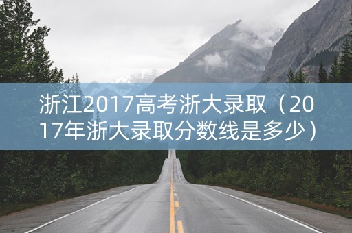 浙江2017高考浙大录取（2017年浙大录取分数线是多少）