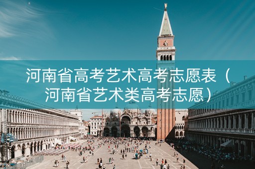 河南省高考艺术高考志愿表（河南省艺术类高考志愿）