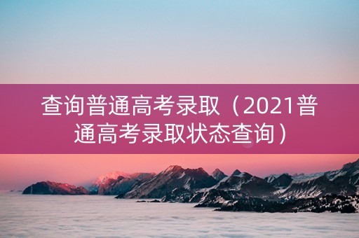 查询普通高考录取（2021普通高考录取状态查询）