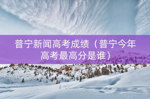 普宁新闻高考成绩（普宁今年高考最高分是谁）