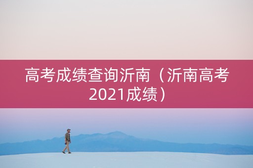 高考成绩查询沂南（沂南高考2021成绩）