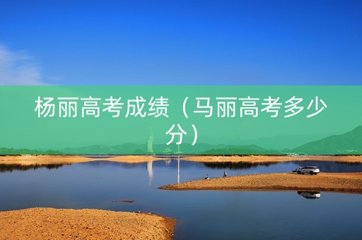 杨丽高考成绩（马丽高考多少分）