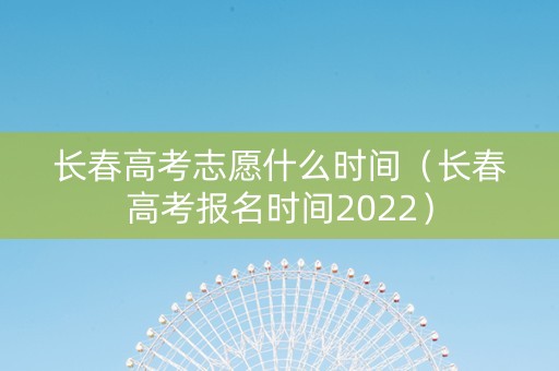 长春高考志愿什么时间（长春高考报名时间2022）