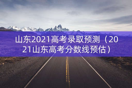 山东2021高考录取预测（2021山东高考分数线预估）