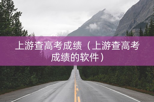 上游查高考成绩（上游查高考成绩的软件）