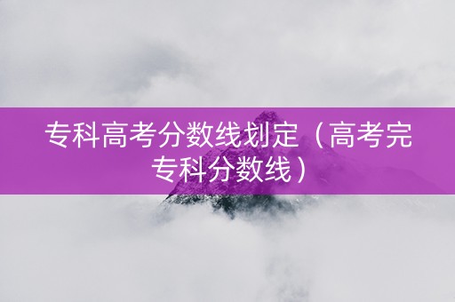 专科高考分数线划定（高考完专科分数线）