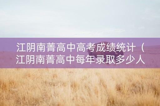 江阴南菁高中高考成绩统计（江阴南菁高中每年录取多少人）