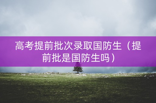 高考提前批次录取国防生（提前批是国防生吗）