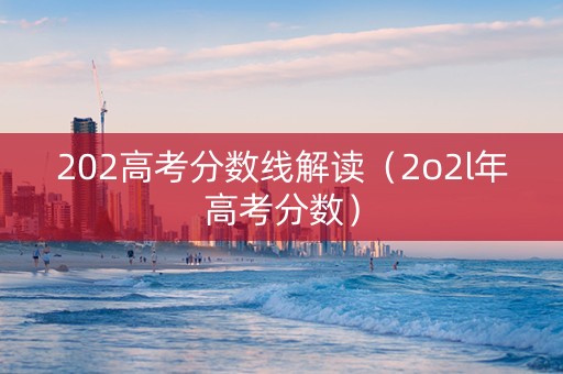 202高考分数线解读（2o2l年高考分数）